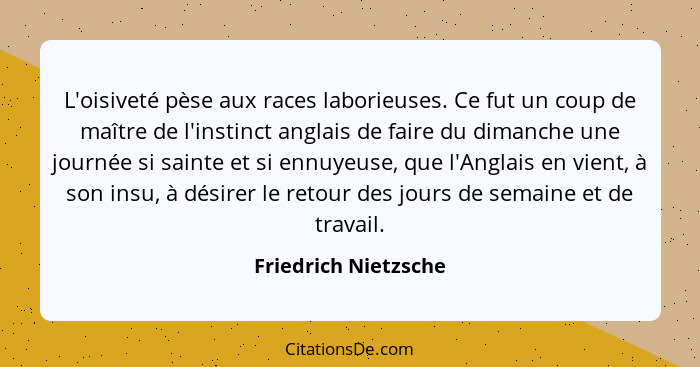 L'oisiveté pèse aux races laborieuses. Ce fut un coup de maître de l'instinct anglais de faire du dimanche une journée si sainte... - Friedrich Nietzsche