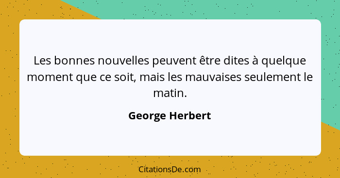 Les bonnes nouvelles peuvent être dites à quelque moment que ce soit, mais les mauvaises seulement le matin.... - George Herbert