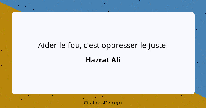 Aider le fou, c'est oppresser le juste.... - Hazrat Ali