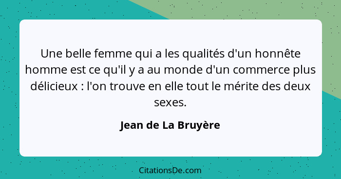 Une belle femme qui a les qualités d'un honnête homme est ce qu'il y a au monde d'un commerce plus délicieux : l'on trouve e... - Jean de La Bruyère