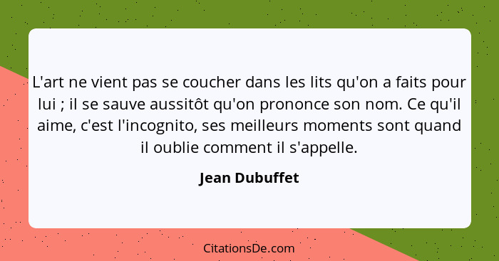 L'art ne vient pas se coucher dans les lits qu'on a faits pour lui ; il se sauve aussitôt qu'on prononce son nom. Ce qu'il aime,... - Jean Dubuffet