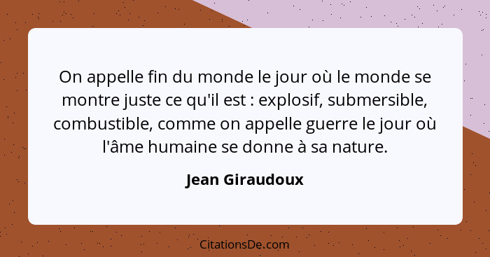 On appelle fin du monde le jour où le monde se montre juste ce qu'il est : explosif, submersible, combustible, comme on appelle... - Jean Giraudoux