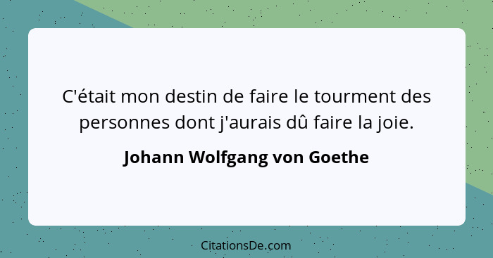 C'était mon destin de faire le tourment des personnes dont j'aurais dû faire la joie.... - Johann Wolfgang von Goethe