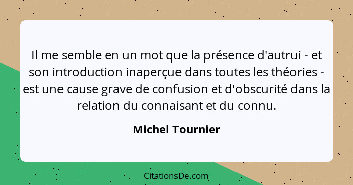 Il me semble en un mot que la présence d'autrui - et son introduction inaperçue dans toutes les théories - est une cause grave de co... - Michel Tournier