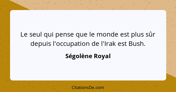 Le seul qui pense que le monde est plus sûr depuis l'occupation de l'Irak est Bush.... - Ségolène Royal