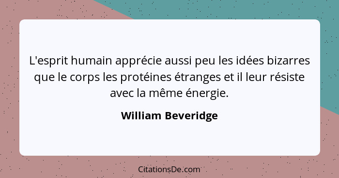 L'esprit humain apprécie aussi peu les idées bizarres que le corps les protéines étranges et il leur résiste avec la même énergie.... - William Beveridge