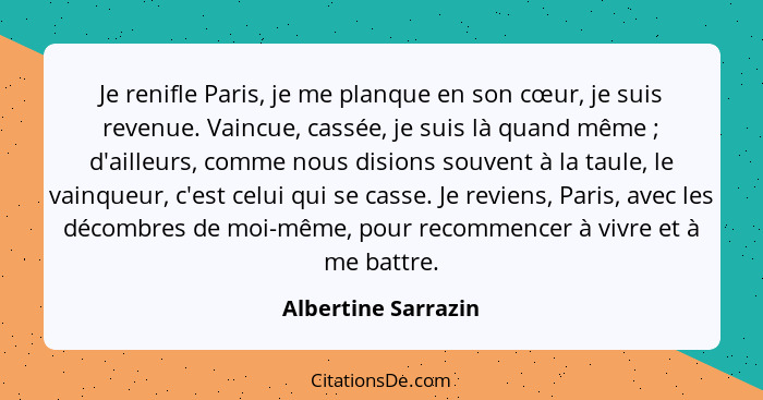 Je renifle Paris, je me planque en son cœur, je suis revenue. Vaincue, cassée, je suis là quand même ; d'ailleurs, comme nou... - Albertine Sarrazin