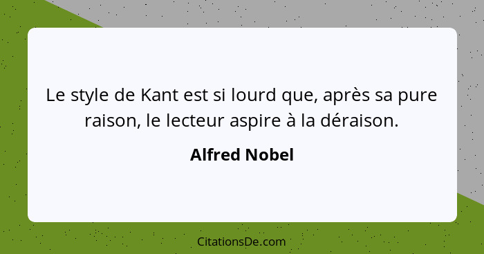 Le style de Kant est si lourd que, après sa pure raison, le lecteur aspire à la déraison.... - Alfred Nobel