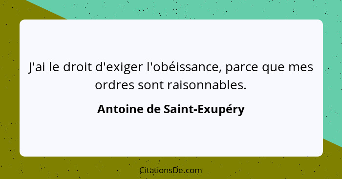 J'ai le droit d'exiger l'obéissance, parce que mes ordres sont raisonnables.... - Antoine de Saint-Exupéry