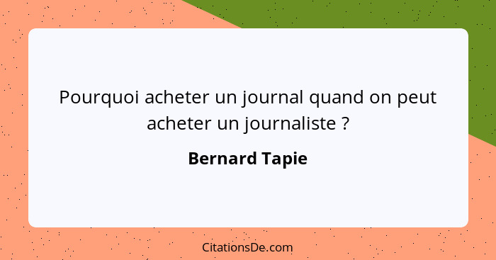 Pourquoi acheter un journal quand on peut acheter un journaliste ?... - Bernard Tapie
