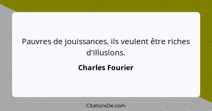 Pauvres de jouissances, ils veulent être riches d'illusions.... - Charles Fourier