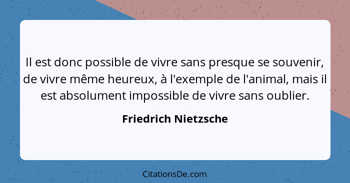 Il est donc possible de vivre sans presque se souvenir, de vivre même heureux, à l'exemple de l'animal, mais il est absolument i... - Friedrich Nietzsche