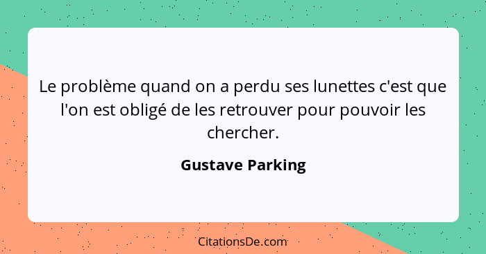 Le problème quand on a perdu ses lunettes c'est que l'on est obligé de les retrouver pour pouvoir les chercher.... - Gustave Parking