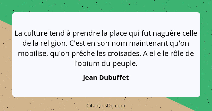 La culture tend à prendre la place qui fut naguère celle de la religion. C'est en son nom maintenant qu'on mobilise, qu'on prêche les... - Jean Dubuffet