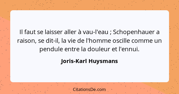 Il faut se laisser aller à vau-l'eau ; Schopenhauer a raison, se dit-il, la vie de l'homme oscille comme un pendule entre l... - Joris-Karl Huysmans