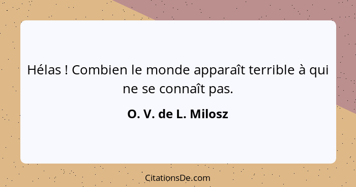 Hélas ! Combien le monde apparaît terrible à qui ne se connaît pas.... - O. V. de L. Milosz