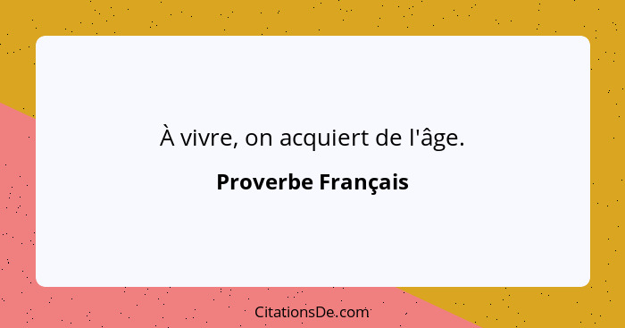 À vivre, on acquiert de l'âge.... - Proverbe Français