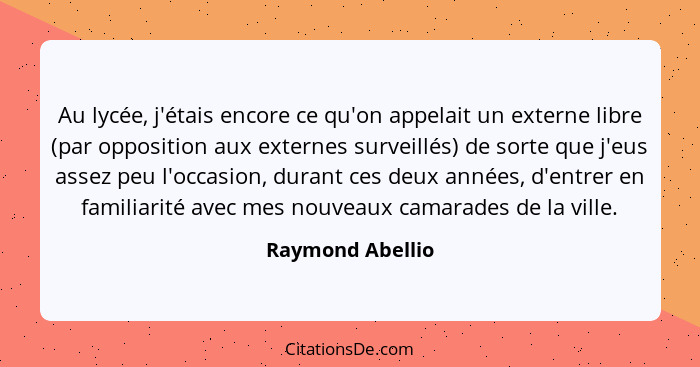 Au lycée, j'étais encore ce qu'on appelait un externe libre (par opposition aux externes surveillés) de sorte que j'eus assez peu l'... - Raymond Abellio