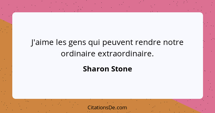 J'aime les gens qui peuvent rendre notre ordinaire extraordinaire.... - Sharon Stone