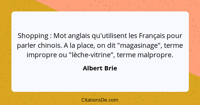 Shopping : Mot anglais qu'utilisent les Français pour parler chinois. A la place, on dit "magasinage", terme impropre ou "lèche-vit... - Albert Brie