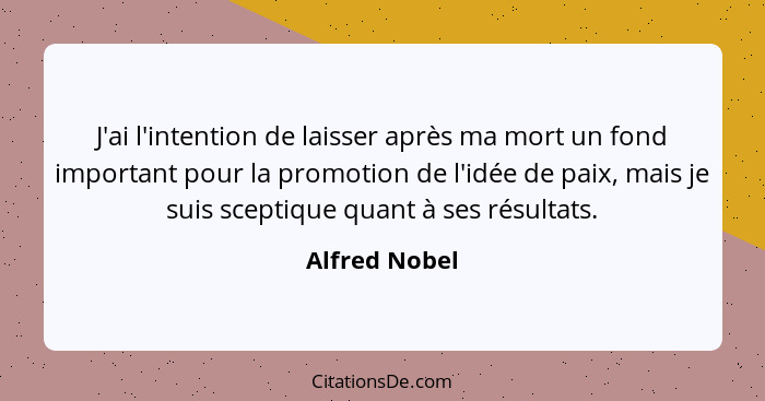 J'ai l'intention de laisser après ma mort un fond important pour la promotion de l'idée de paix, mais je suis sceptique quant à ses rés... - Alfred Nobel