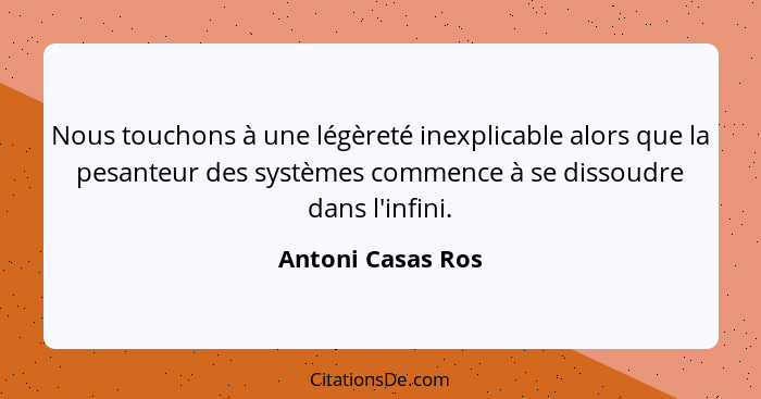 Nous touchons à une légèreté inexplicable alors que la pesanteur des systèmes commence à se dissoudre dans l'infini.... - Antoni Casas Ros