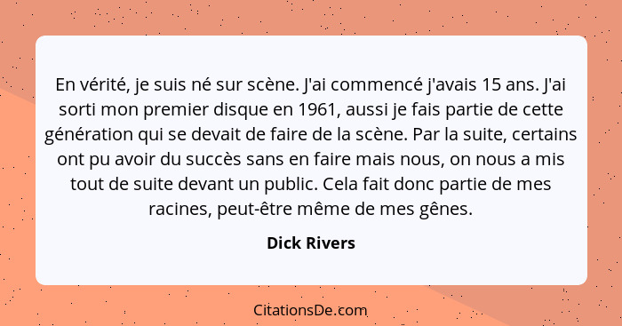 En vérité, je suis né sur scène. J'ai commencé j'avais 15 ans. J'ai sorti mon premier disque en 1961, aussi je fais partie de cette géné... - Dick Rivers