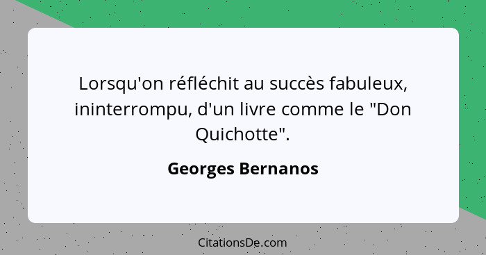 Lorsqu'on réfléchit au succès fabuleux, ininterrompu, d'un livre comme le "Don Quichotte".... - Georges Bernanos