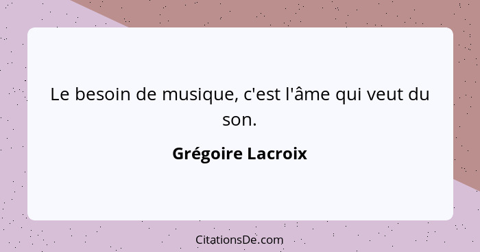 Le besoin de musique, c'est l'âme qui veut du son.... - Grégoire Lacroix