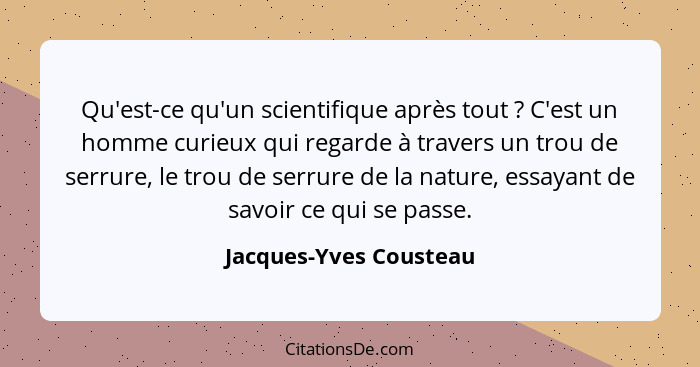 Qu'est-ce qu'un scientifique après tout ? C'est un homme curieux qui regarde à travers un trou de serrure, le trou de ser... - Jacques-Yves Cousteau