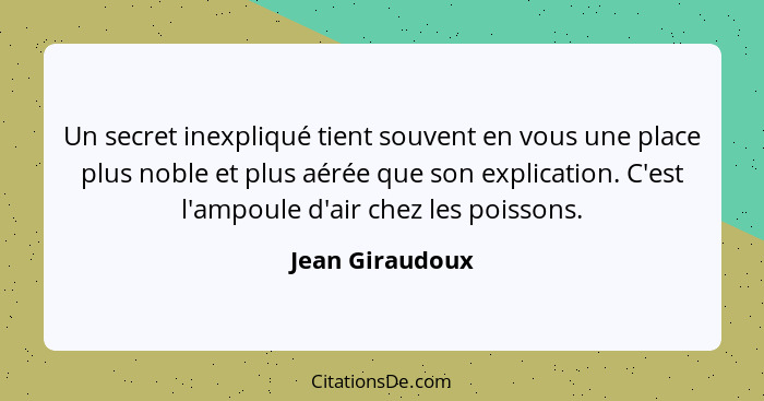 Un secret inexpliqué tient souvent en vous une place plus noble et plus aérée que son explication. C'est l'ampoule d'air chez les poi... - Jean Giraudoux