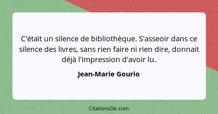 C'était un silence de bibliothèque. S'asseoir dans ce silence des livres, sans rien faire ni rien dire, donnait déjà l'impression... - Jean-Marie Gourio