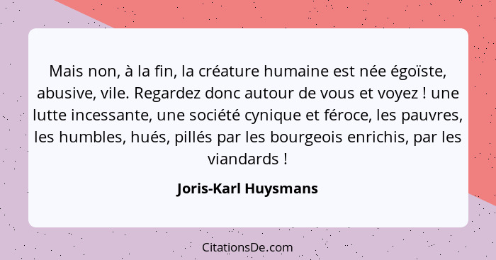 Mais non, à la fin, la créature humaine est née égoïste, abusive, vile. Regardez donc autour de vous et voyez ! une lutte i... - Joris-Karl Huysmans