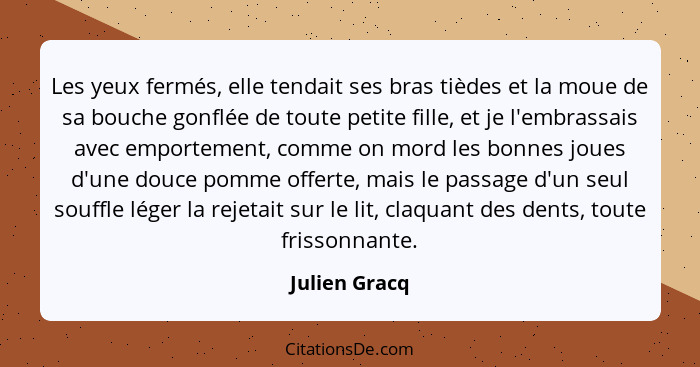 Les yeux fermés, elle tendait ses bras tièdes et la moue de sa bouche gonflée de toute petite fille, et je l'embrassais avec emportemen... - Julien Gracq