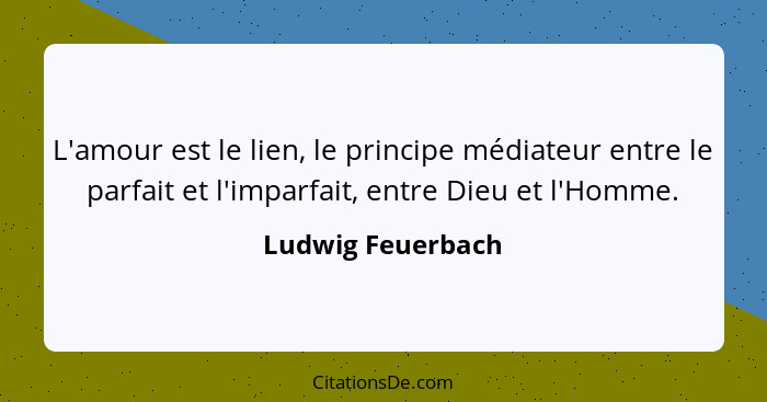 L'amour est le lien, le principe médiateur entre le parfait et l'imparfait, entre Dieu et l'Homme.... - Ludwig Feuerbach