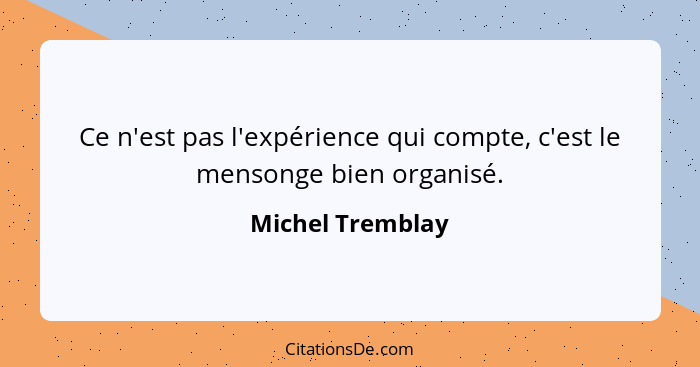 Ce n'est pas l'expérience qui compte, c'est le mensonge bien organisé.... - Michel Tremblay