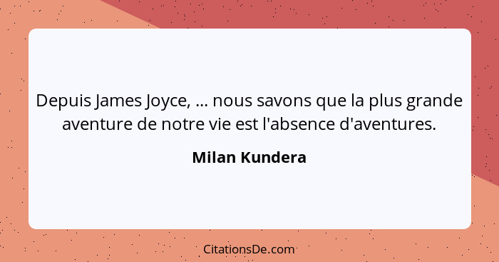 Depuis James Joyce, ... nous savons que la plus grande aventure de notre vie est l'absence d'aventures.... - Milan Kundera