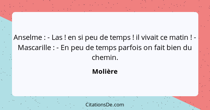 Anselme : - Las ! en si peu de temps ! il vivait ce matin ! - Mascarille : - En peu de temps parfois on fait bien d... - Molière