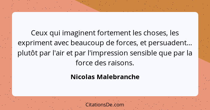 Ceux qui imaginent fortement les choses, les expriment avec beaucoup de forces, et persuadent... plutôt par l'air et par l'impre... - Nicolas Malebranche