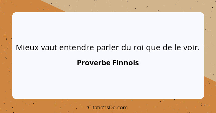 Mieux vaut entendre parler du roi que de le voir.... - Proverbe Finnois