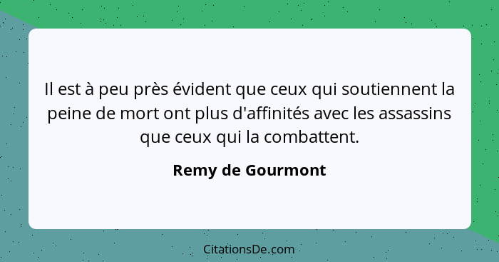 Il est à peu près évident que ceux qui soutiennent la peine de mort ont plus d'affinités avec les assassins que ceux qui la combatt... - Remy de Gourmont