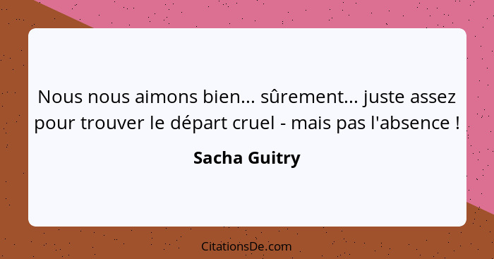 Nous nous aimons bien... sûrement... juste assez pour trouver le départ cruel - mais pas l'absence !... - Sacha Guitry