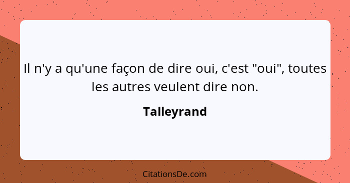 Il n'y a qu'une façon de dire oui, c'est "oui", toutes les autres veulent dire non.... - Talleyrand