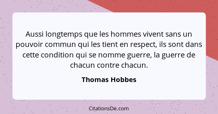 Aussi longtemps que les hommes vivent sans un pouvoir commun qui les tient en respect, ils sont dans cette condition qui se nomme guer... - Thomas Hobbes