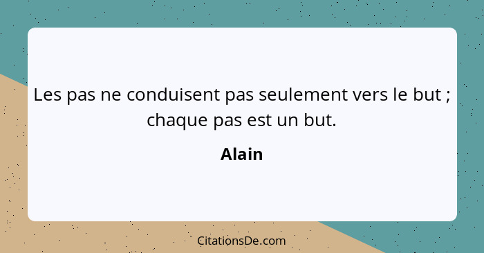 Les pas ne conduisent pas seulement vers le but ; chaque pas est un but.... - Alain