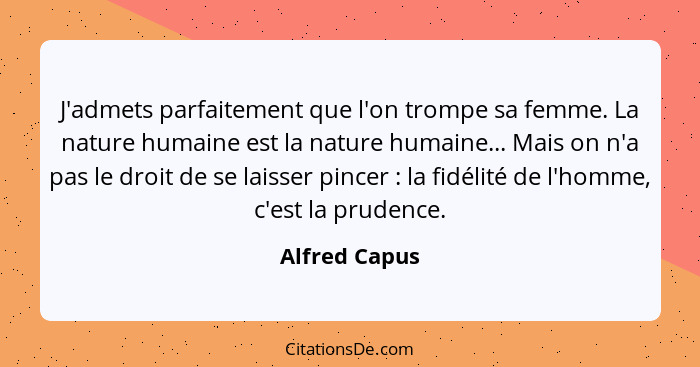J'admets parfaitement que l'on trompe sa femme. La nature humaine est la nature humaine... Mais on n'a pas le droit de se laisser pince... - Alfred Capus