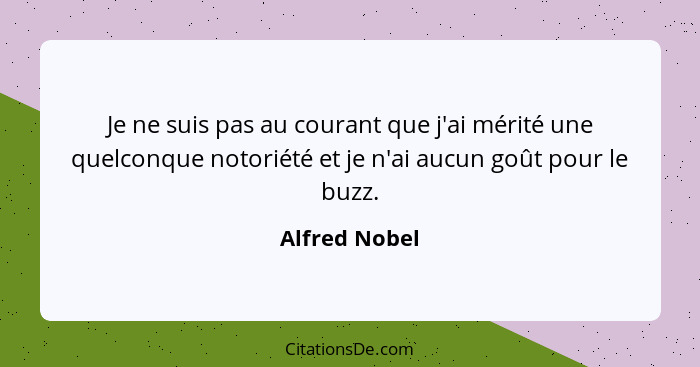 Je ne suis pas au courant que j'ai mérité une quelconque notoriété et je n'ai aucun goût pour le buzz.... - Alfred Nobel