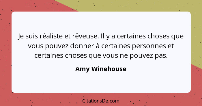 Je suis réaliste et rêveuse. Il y a certaines choses que vous pouvez donner à certaines personnes et certaines choses que vous ne pouv... - Amy Winehouse