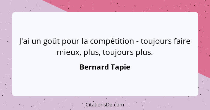 J'ai un goût pour la compétition - toujours faire mieux, plus, toujours plus.... - Bernard Tapie