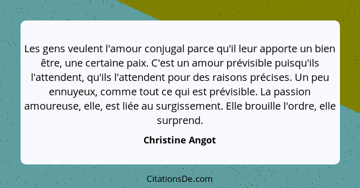 Les gens veulent l'amour conjugal parce qu'il leur apporte un bien être, une certaine paix. C'est un amour prévisible puisqu'ils l'a... - Christine Angot